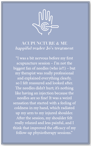 This is a box out of happiful reader Jo's acupuncture experience. She details how she was initially wary of the needles, but they didn't hurt. The treatment helped with her follow-up physiotherapy sessions
