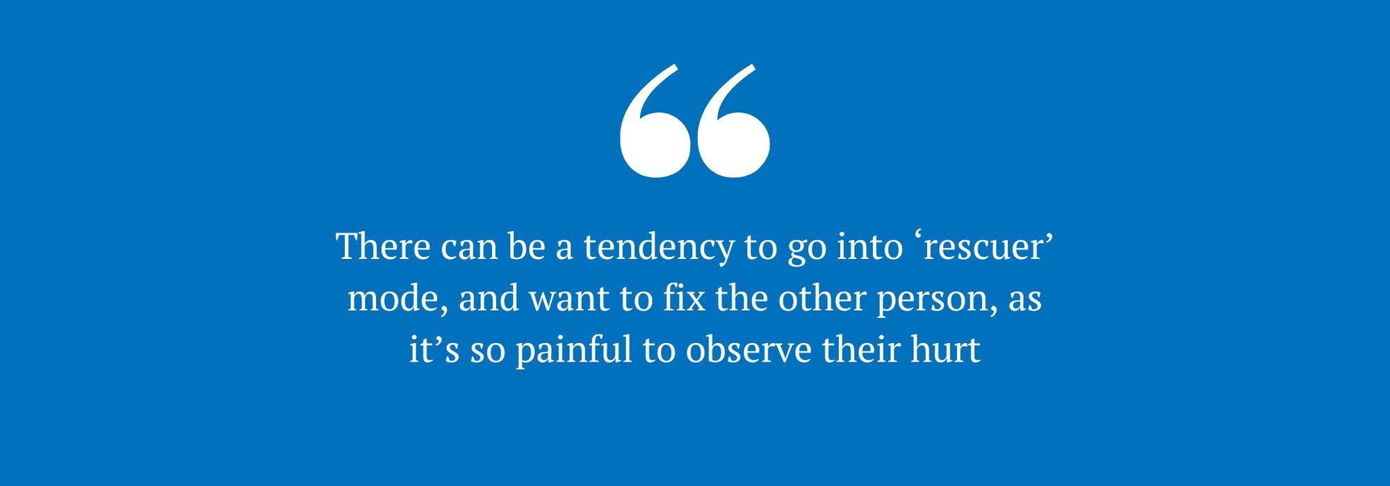 There-can-be-a-tendency-to-go-into--rescuer--mode--and-want-to-fix-the-other-person--as-it-s-so-painful-to-observe-their-hurt